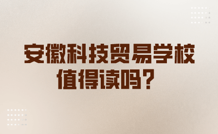 安徽科技贸易学校值得读吗？