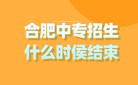 2024年合肥中专招生什么时侯结束？