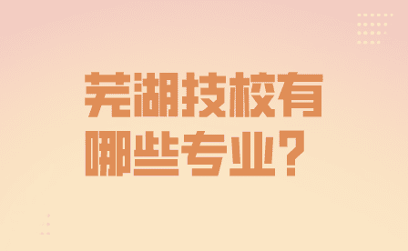 芜湖技校都有哪些专业？