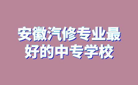 安徽汽修专业最好的中专学校