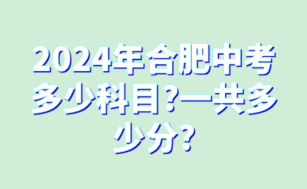 2024年合肥中考多少科目?一共多少分?