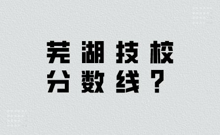 2024年芜湖技校分数线是多少？