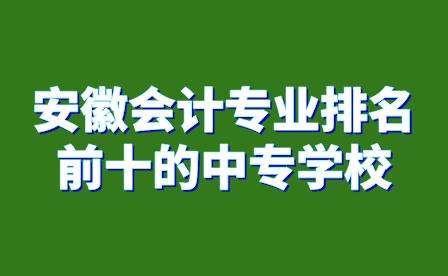 安徽会计专业排名前十的中专学校