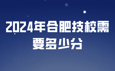 2024年合肥技校需要多少分