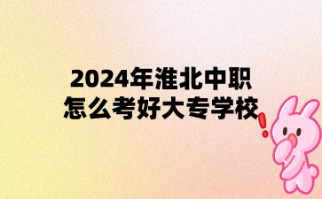 2024年淮北中职怎么考好大专学校?