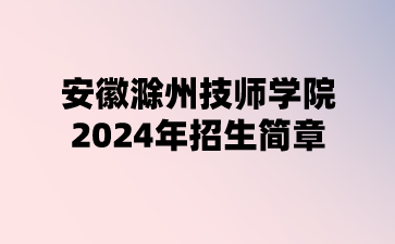 安徽滁州技师学院2024年招生简章
