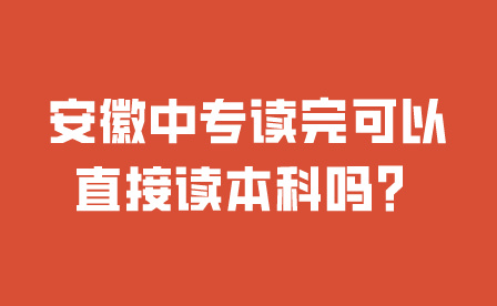 安徽中专读完可以直接读本科吗？