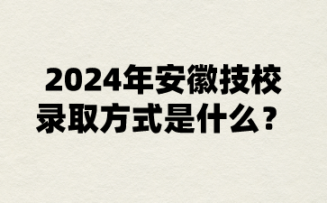 2024年安徽技校录取方式是什么?