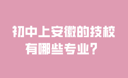 初中上安徽的技校有哪些专业?