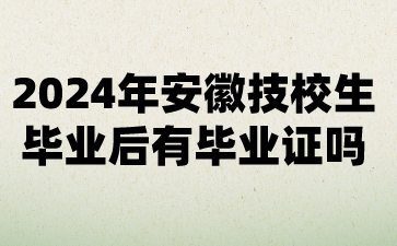 2024年安徽技校生毕业后有毕业证吗?