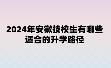 2024年安徽技校生有哪些适合的升学路径?