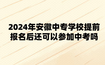 2024年安徽中专学校提前报名后还可以参加中考吗?