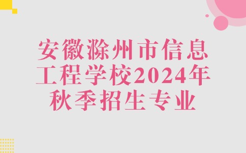 安徽滁州市信息工程学校2024年秋季专业