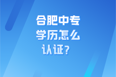 合肥中专学历怎么认证呢?