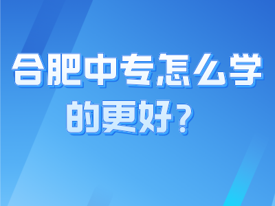 合肥中专怎么学的更好？