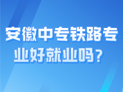 安徽中专铁路专业好就业吗？