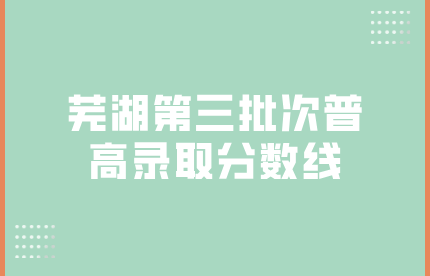 芜湖第三批次普高录取分数线