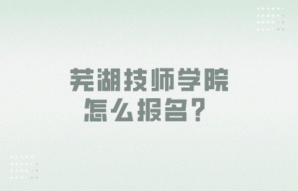 芜湖技师学院怎么报名？