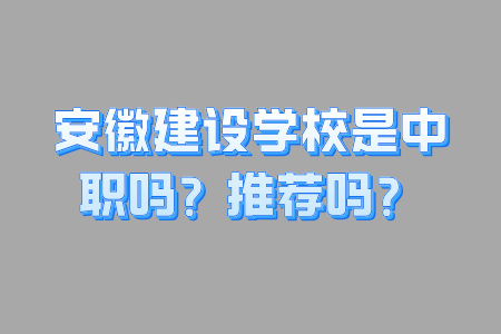 安徽建设学校是中职吗？推荐吗？