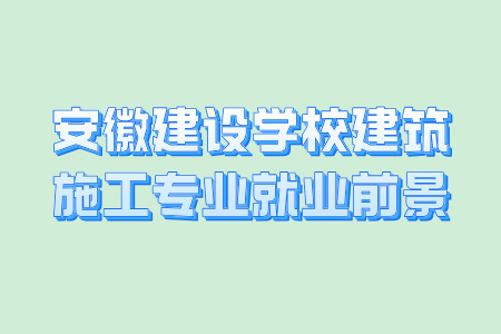 安徽建设学校建筑施工专业就业前景