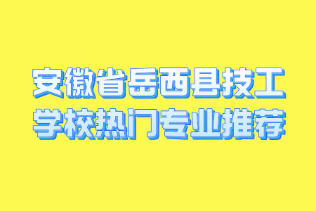 安徽省岳西县技工学校热门专业推荐