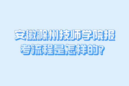 安徽滁州技师学院报考流程是怎样的？