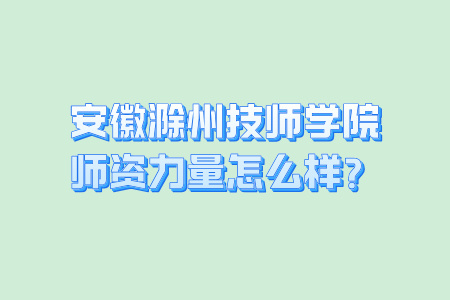 安徽滁州技师学院师资力量怎么样？