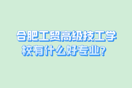 合肥工贸高级技工学校有什么好专业？