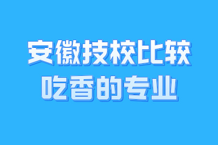 安徽技校比较吃香的专业