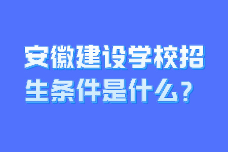 安徽建设学校招生条件是什么？