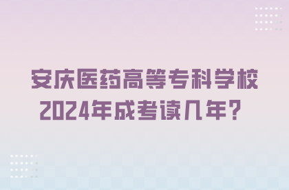 安庆医药高等专科学校2024年成考读几年？