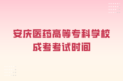 安庆医药高等专科学校成考考试时间