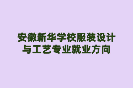 安徽新华学校服装设计与工艺专业就业方向