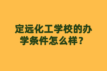 定远化工学校的办学条件怎么样？