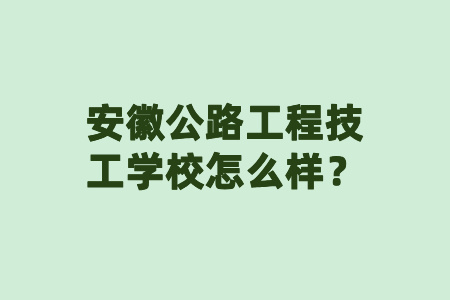 安徽公路工程技工学校怎么样？