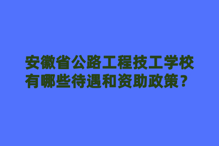 安徽省公路工程技工学校有哪些待遇和资助政策？