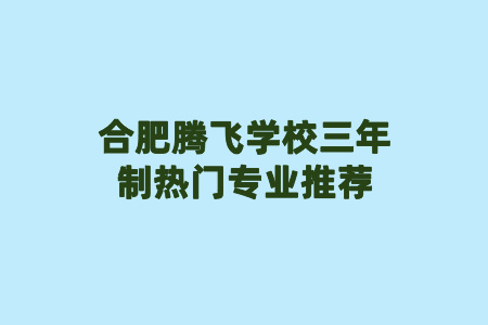 合肥腾飞学校三年制热门专业推荐