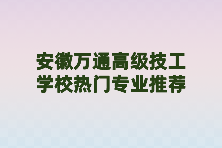 安徽万通高级技工学校热门专业推荐