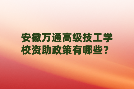 安徽万通高级技工学校资助政策有哪些？