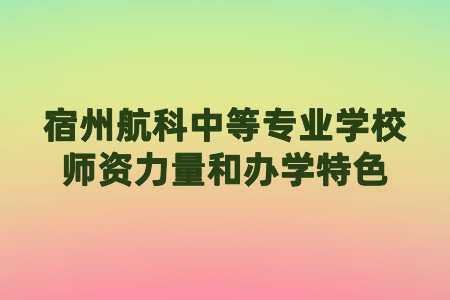 宿州航科中等专业学校师资力量和办学特色