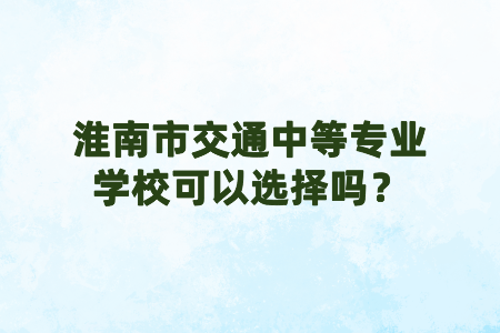 淮南市交通中等专业学校可以选择吗？