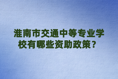 淮南市交通中等专业学校有哪些资助政策？