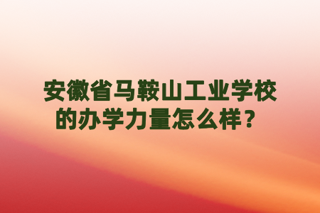 安徽省马鞍山工业学校的办学力量怎么样？