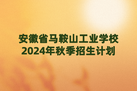 安徽省马鞍山工业学校2024年秋季招生计划