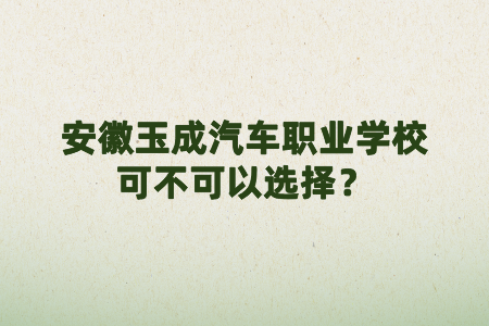 安徽玉成汽车职业学校可不可以选择？