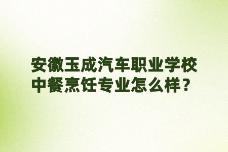 安徽玉成汽车职业学校中餐烹饪专业怎么样？