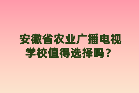 安徽省农业广播电视学校值得选择吗？