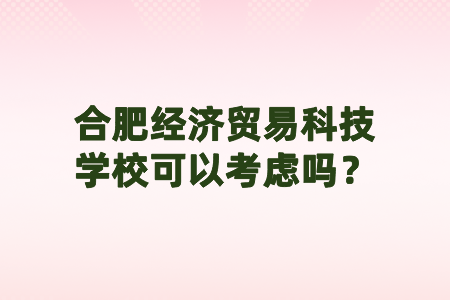 合肥经济贸易科技学校可以考虑吗？