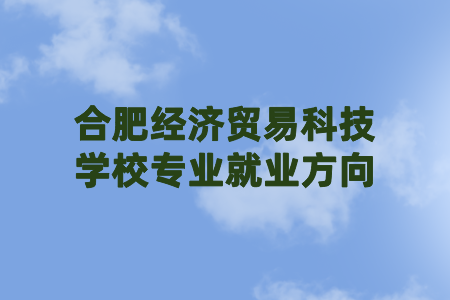 合肥经济贸易科技学校专业就业方向