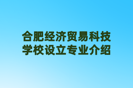 合肥经济贸易科技学校设立专业介绍